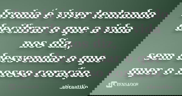 Ironia é viver tentando decifrar o que a vida nos diz, sem desvendar o que quer o nosso coração.... Frase de abraatiko.