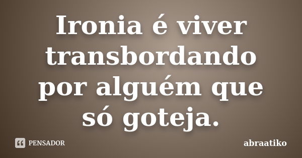 Ironia é viver transbordando por alguém que só goteja.... Frase de abraatiko.