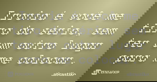Ironia é você me tira do sério, sem ter um outro lugar para me colocar.... Frase de abraatiko.
