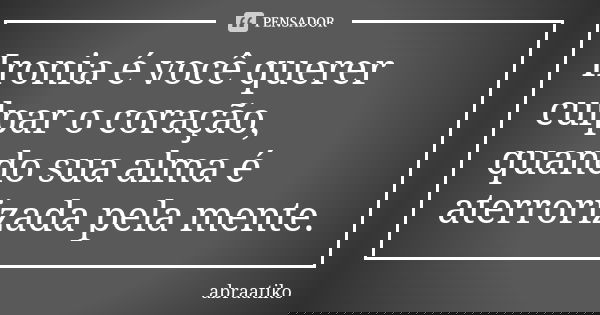 Ironia é você querer culpar o coração, quando sua alma é aterrorizada pela mente.... Frase de abraatiko.