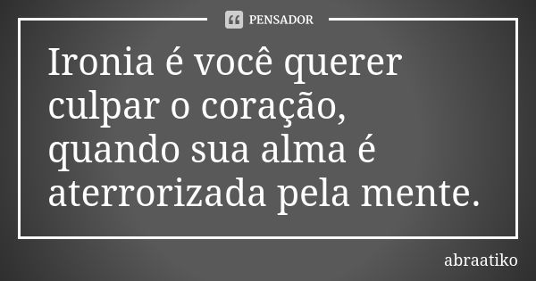 Ironia é você querer culpar o coração, quando sua alma é aterrorizada pela mente.... Frase de abraatiko.