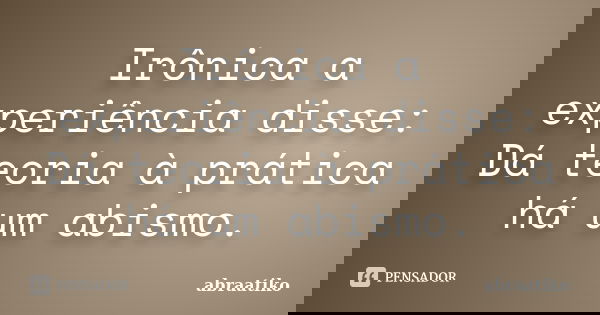 Irônica a experiência disse: Dá teoria à prática há um abismo.... Frase de abraatiko.