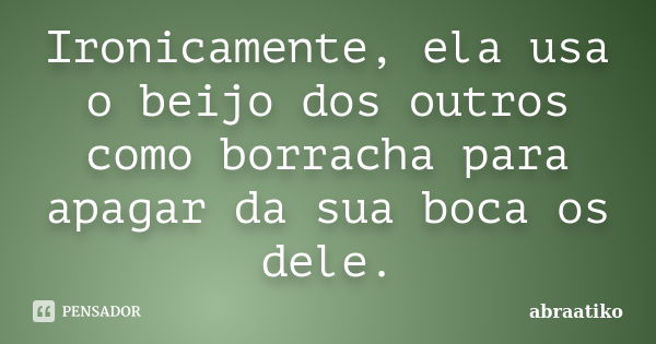 Ironicamente, ela usa o beijo dos outros como borracha para apagar da sua boca os dele.... Frase de abraatiko.