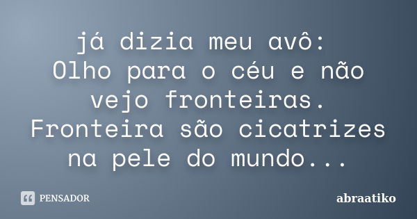 já dizia meu avô: Olho para o céu e não vejo fronteiras. Fronteira são cicatrizes na pele do mundo...... Frase de abraatiko.