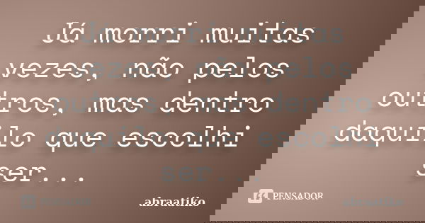 Já morri muitas vezes, não pelos outros, mas dentro daquilo que escolhi ser...... Frase de abraatiko.