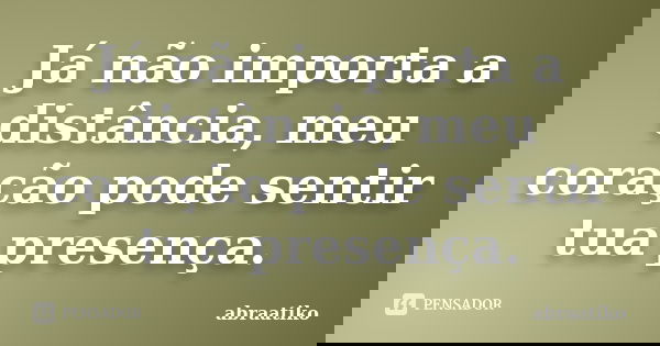 Já não importa a distância, meu coração pode sentir tua presença.... Frase de abraatiko.