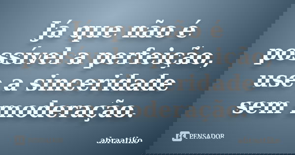 Já que não é possível a perfeição, use a sinceridade sem moderação.... Frase de abraatiko.