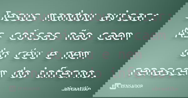 Jesus mandou avisar: As coisas não caem do céu e nem renascem do inferno.... Frase de abraatiko.