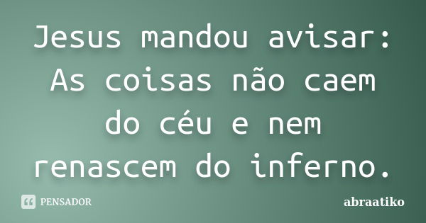 Jesus mandou avisar: As coisas não caem do céu e nem renascem do inferno.... Frase de abraatiko.