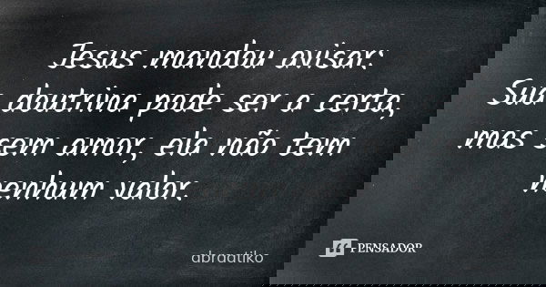 Jesus mandou avisar: Sua doutrina pode ser a certa, mas sem amor, ela não tem nenhum valor.... Frase de abraatiko.