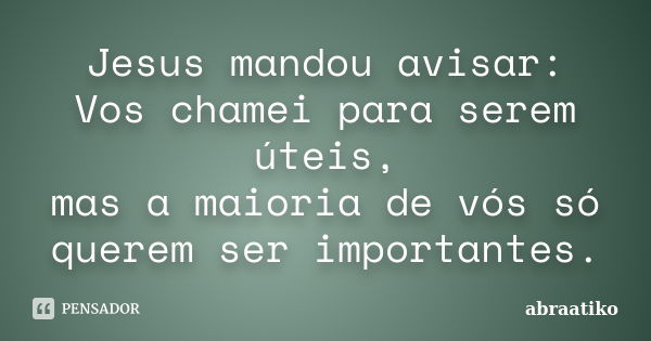 Jesus mandou avisar: Vos chamei para serem úteis, mas a maioria de vós só querem ser importantes.... Frase de abraatiko.