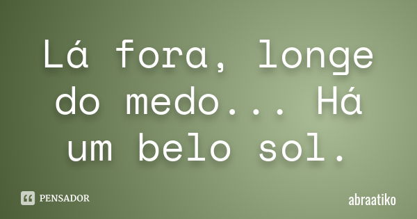 Lá fora, longe do medo... Há um belo sol.... Frase de abraatiko.