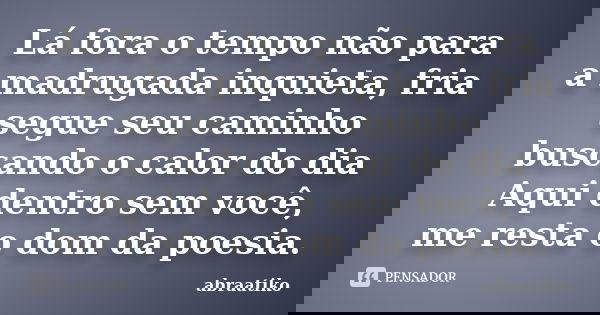 Lá fora o tempo não para a madrugada inquieta, fria segue seu caminho buscando o calor do dia Aqui dentro sem você, me resta o dom da poesia.... Frase de abraatiko.