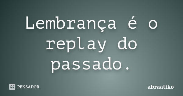 Lembrança é o replay do passado.... Frase de abraatiko.