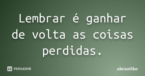 Lembrar é ganhar de volta as coisas perdidas.... Frase de abraatiko.