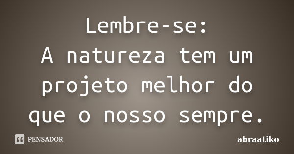 Lembre-se: A natureza tem um projeto melhor do que o nosso sempre.... Frase de abraatiko.