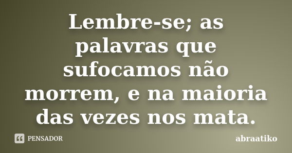 Lembre-se; as palavras que sufocamos não morrem, e na maioria das vezes nos mata.... Frase de abraatiko.