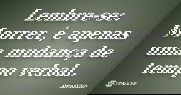 Lembre-se: Morrer, é apenas uma mudança de tempo verbal.... Frase de abraatiko.