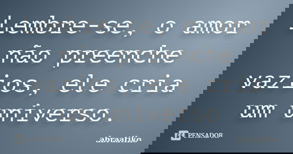 Lembre-se, o amor não preenche vazios, ele cria um universo.... Frase de abraatiko.