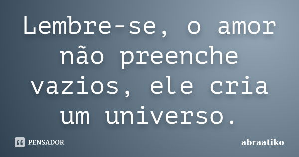 Lembre-se, o amor não preenche vazios, ele cria um universo.... Frase de abraatiko.