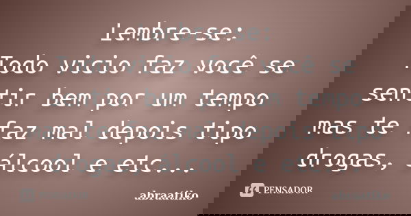 Lembre-se: Todo vicio faz você se sentir bem por um tempo mas te faz mal depois tipo drogas, álcool e etc...... Frase de abraatiko.