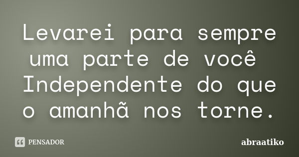 Levarei para sempre uma parte de você Independente do que o amanhã nos torne.... Frase de abraatiko.