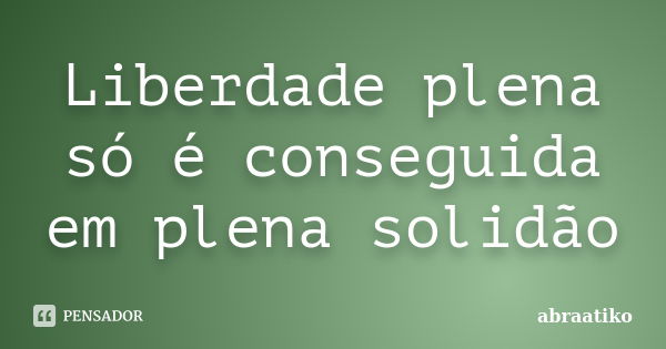 Liberdade plena só é conseguida em plena solidão... Frase de abraatiko.