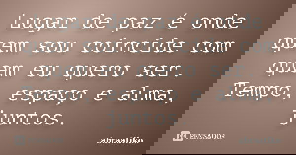Lugar de paz é onde quem sou coincide com quem eu quero ser. Tempo, espaço e alma, juntos.... Frase de abraatiko.
