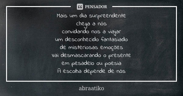 Mais um dia surpreendente chega a nós convidando nos a viajar um desconhecido fantasiado de misteriosas emoções Vai desmascarando o presente em pesadelo ou poes... Frase de abraatiko.