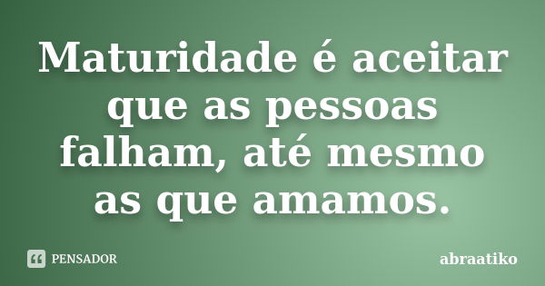 Maturidade é aceitar que as pessoas falham, até mesmo as que amamos.... Frase de abraatiko.