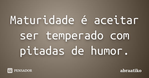 Maturidade é aceitar ser temperado com pitadas de humor.... Frase de abraatiko.