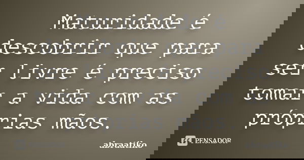 Maturidade é descobrir que para ser livre é preciso tomar a vida com as próprias mãos.... Frase de abraatiko.