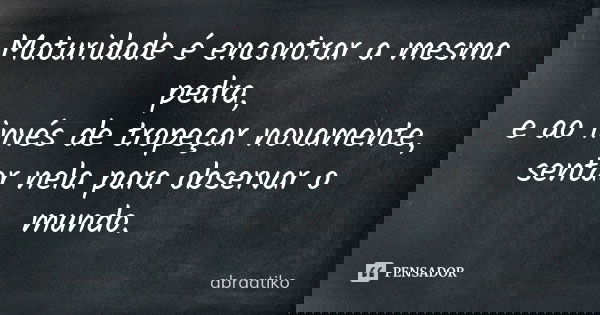Maturidade é encontrar a mesma pedra, e ao invés de tropeçar novamente, sentar nela para observar o mundo.... Frase de abraatiko.