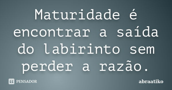 Maturidade é encontrar a saída do labirinto sem perder a razão.... Frase de abraatiko.