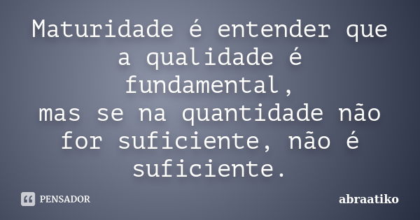 Maturidade é entender que a qualidade é fundamental, mas se na quantidade não for suficiente, não é suficiente.... Frase de abraatiko.