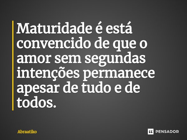 ⁠Maturidade é está convencido de que o amor sem segundas intenções permanece apesar de tudo e de todos.... Frase de abraatiko.
