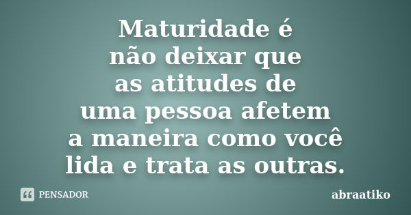 Maturidade é não deixar que as atitudes de uma pessoa afetem a maneira como você lida e trata as outras.... Frase de abraatiko.