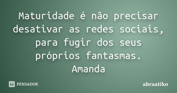 Maturidade é não precisar desativar as redes sociais, para fugir dos seus próprios fantasmas. Amanda... Frase de abraatiko.