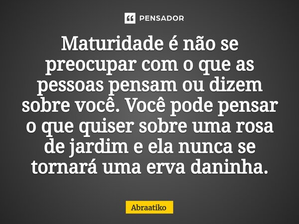 ⁠Maturidade é não se preocupar com o que as pessoas pensam ou dizem sobre você. Você pode pensar o que quiser sobre uma rosa de jardim e ela nunca se tornará um... Frase de abraatiko.