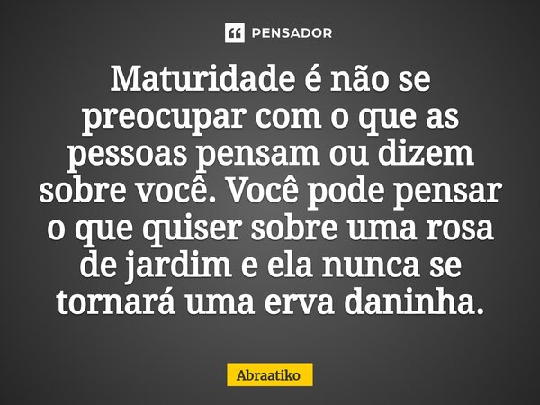 ⁠Maturidade é não se preocupar com o que as pessoas pensam ou dizem sobre você. Você pode pensar o que quiser sobre uma rosa de jardim e ela nunca se tornará um... Frase de abraatiko.