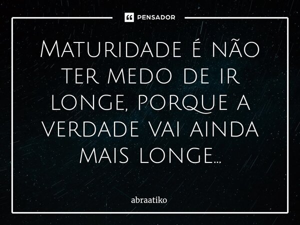 ⁠Maturidade é não ter medo de ir longe, porque a verdade vai ainda mais longe...... Frase de abraatiko.