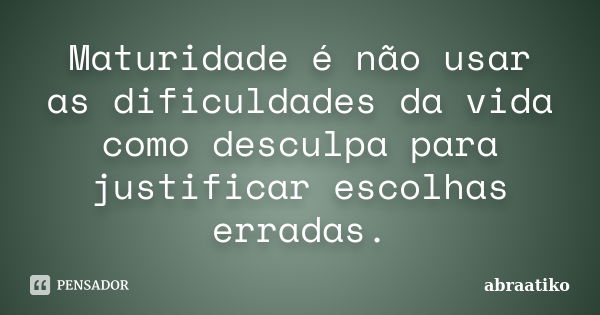 Maturidade é não usar as dificuldades da vida como desculpa para justificar escolhas erradas.... Frase de abraatiko.