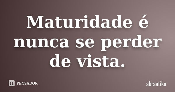 Maturidade é nunca se perder de vista.... Frase de abraatiko.