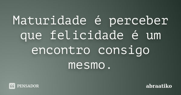 Maturidade é perceber que felicidade é um encontro consigo mesmo.... Frase de abraatiko.