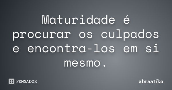 Maturidade é procurar os culpados e encontra-los em si mesmo.... Frase de abraatiko.