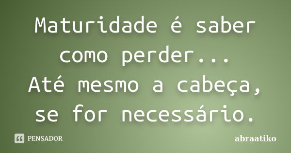 Maturidade é saber como perder... Até mesmo a cabeça, se for necessário.... Frase de abraatiko.