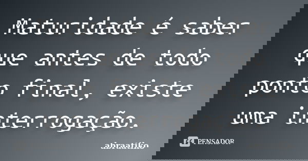 Maturidade é saber que antes de todo ponto final, existe uma interrogação.... Frase de abraatiko.