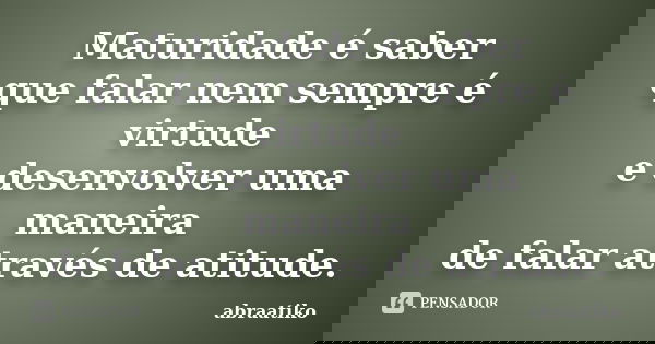 Maturidade é saber que falar nem sempre é virtude e desenvolver uma maneira de falar através de atitude.... Frase de abraatiko.