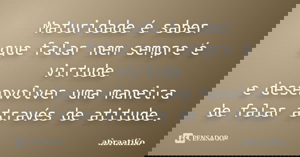Maturidade é saber que falar nem sempre é virtude e desenvolver uma maneira de falar através de atitude.... Frase de abraatiko.