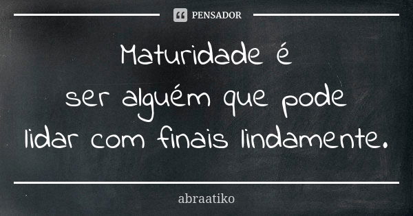 Maturidade é ser alguém que pode lidar com finais lindamente.... Frase de abraatiko.